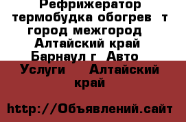 Рефрижератор,термобудка обогрев 3т.город межгород - Алтайский край, Барнаул г. Авто » Услуги   . Алтайский край